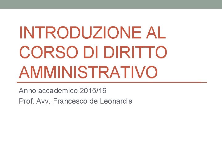 INTRODUZIONE AL CORSO DI DIRITTO AMMINISTRATIVO Anno accademico 2015/16 Prof. Avv. Francesco de Leonardis