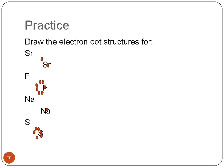Practice Draw the electron dot structures for: Sr Sr F F Na Na S