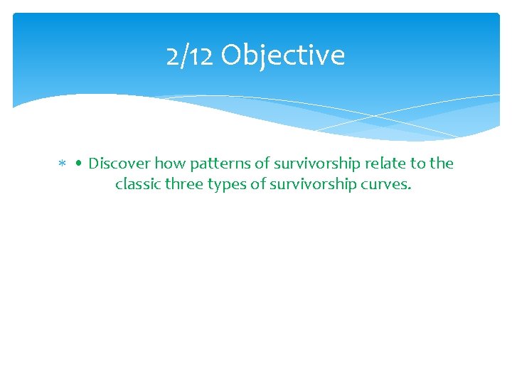 2/12 Objective • Discover how patterns of survivorship relate to the classic three types