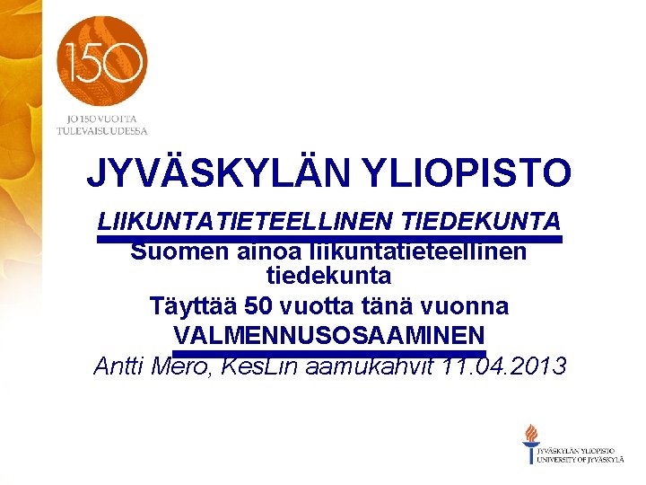 JYVÄSKYLÄN YLIOPISTO LIIKUNTATIETEELLINEN TIEDEKUNTA Suomen ainoa liikuntatieteellinen tiedekunta Täyttää 50 vuotta tänä vuonna VALMENNUSOSAAMINEN
