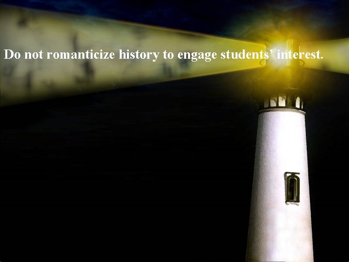 Do not romanticize history to engage students’ interest. 