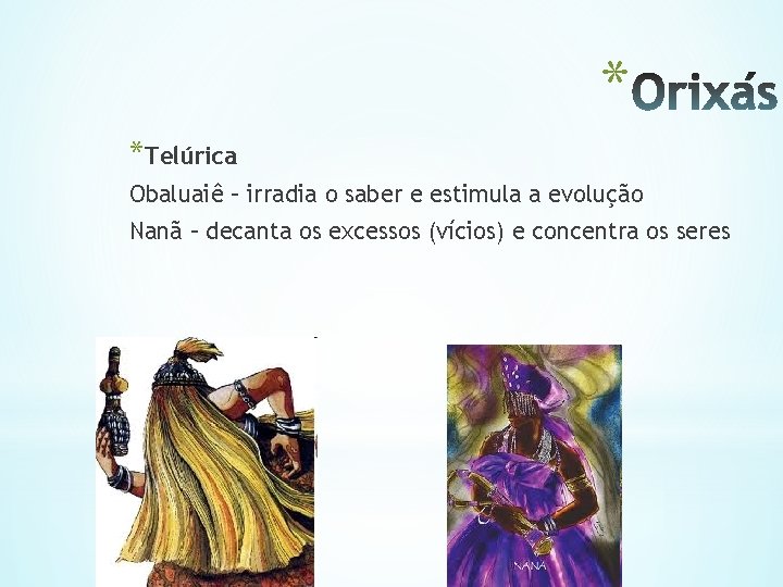 * *Telúrica Obaluaiê – irradia o saber e estimula a evolução Nanã – decanta