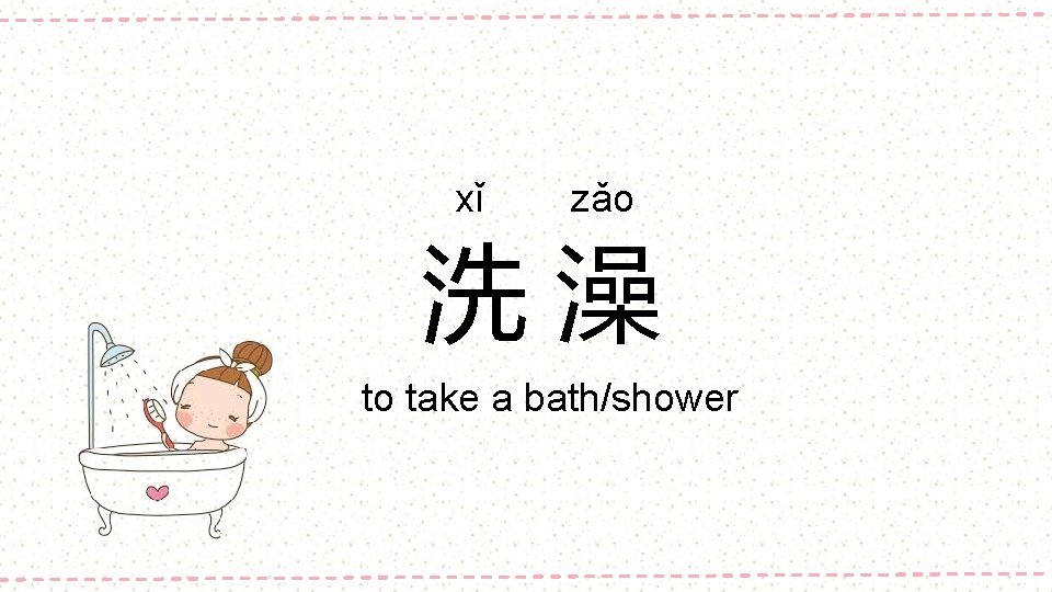 xǐ zǎo 洗澡 to take a bath/shower 