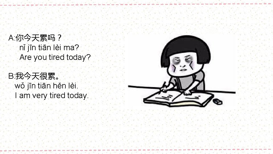 A: 你今天累吗？ nǐ jīn tiān lèi ma? Are you tired today? B: 我今天很累。 wǒ