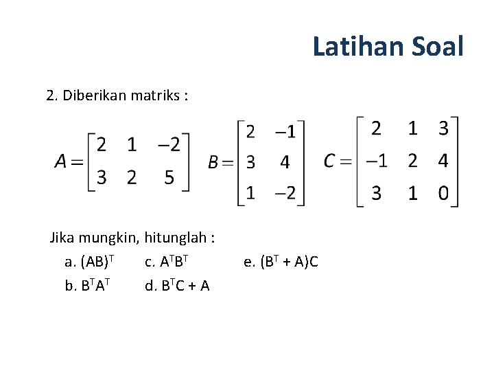 Latihan Soal 2. Diberikan matriks : Jika mungkin, hitunglah : a. (AB)T c. ATBT