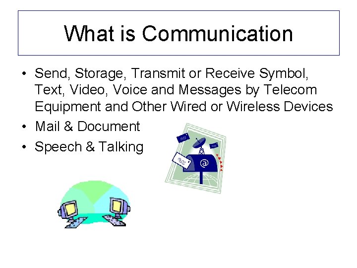 What is Communication • Send, Storage, Transmit or Receive Symbol, Text, Video, Voice and