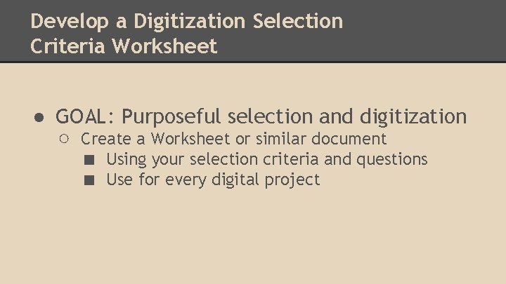 Develop a Digitization Selection Criteria Worksheet ● GOAL: Purposeful selection and digitization ○ Create