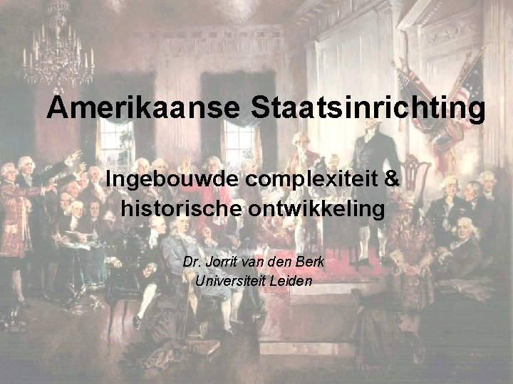 Amerikaanse Staatsinrichting Ingebouwde complexiteit & historische ontwikkeling Dr. Jorrit van den Berk Universiteit Leiden