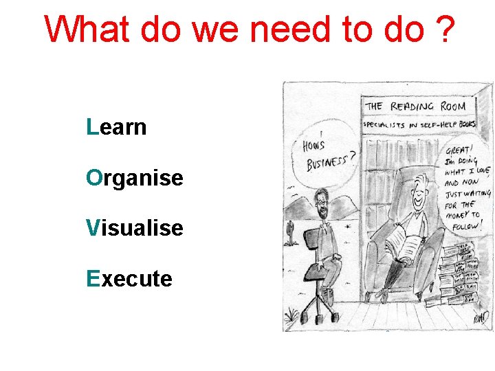 What do we need to do ? Learn Organise Visualise Execute 