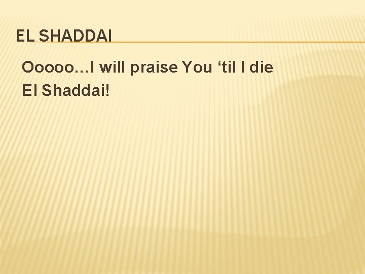 EL SHADDAI Ooooo…I will praise You ‘til I die El Shaddai! 