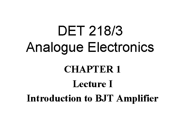 DET 218/3 Analogue Electronics CHAPTER 1 Lecture I Introduction to BJT Amplifier 