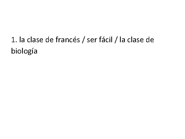 1. la clase de francés / ser fácil / la clase de biología •