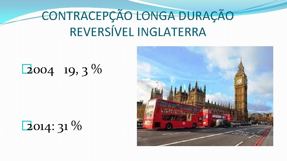 CONTRACEPÇÃO LONGA DURAÇÃO REVERSÍVEL INGLATERRA � 2004 19, 3 % � 2014: 31 %
