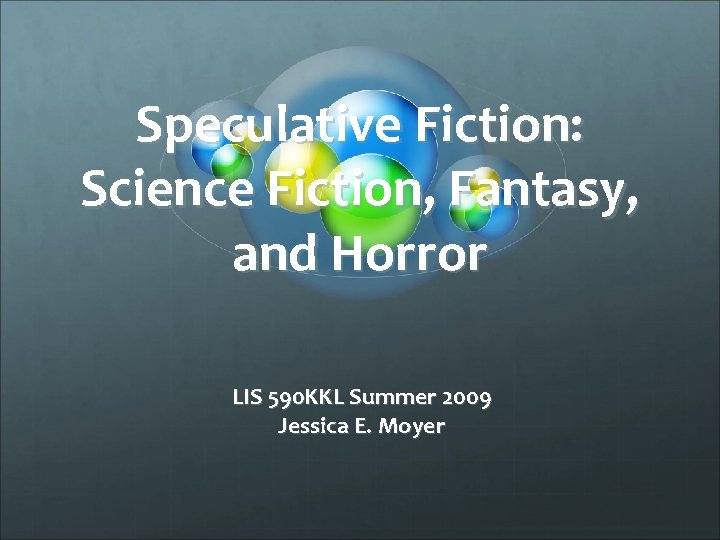 Speculative Fiction: Science Fiction, Fantasy, and Horror LIS 590 KKL Summer 2009 Jessica E.