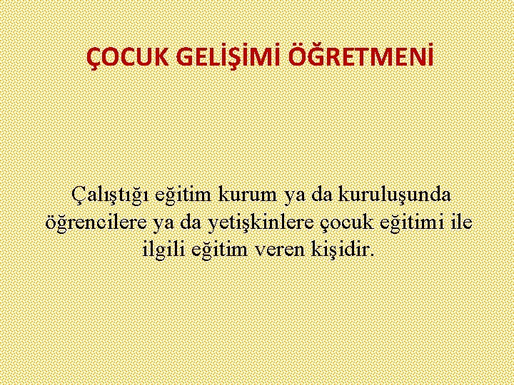 ÇOCUK GELİŞİMİ ÖĞRETMENİ Çalıştığı eğitim kurum ya da kuruluşunda öğrencilere ya da yetişkinlere çocuk