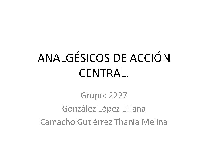 ANALGÉSICOS DE ACCIÓN CENTRAL. Grupo: 2227 González López Liliana Camacho Gutiérrez Thania Melina ANALGÉSICOS DE ACCIÓN CENTRAL. Grupo: 2227 González López Liliana Camacho Gutiérrez Thania Melina