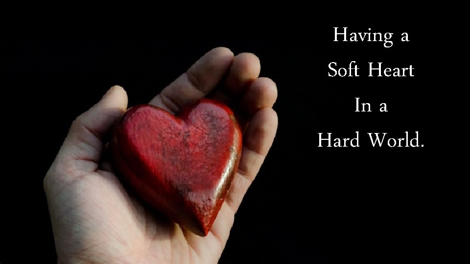 Having a Soft Heart In a Hard World. 