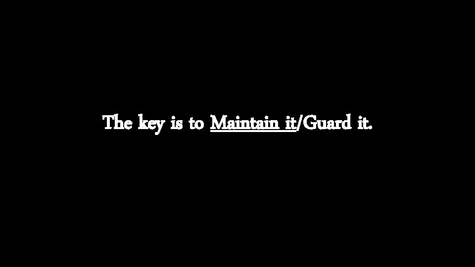 The key is to Maintain it/Guard it. 