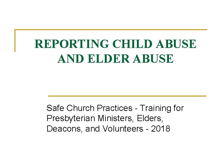 REPORTING CHILD ABUSE AND ELDER ABUSE Safe Church Practices - Training for Presbyterian Ministers,