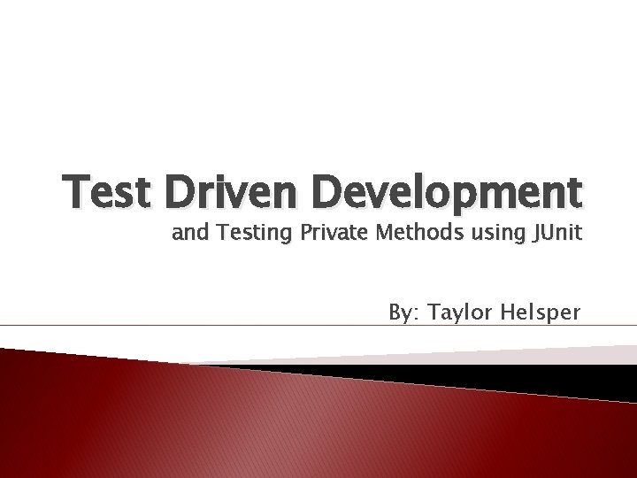 Test Driven Development and Testing Private Methods using JUnit By: Taylor Helsper 