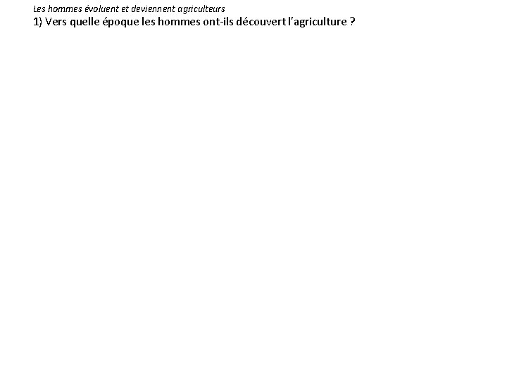 Les hommes évoluent et deviennent agriculteurs 1) Vers quelle époque les hommes ont-ils découvert