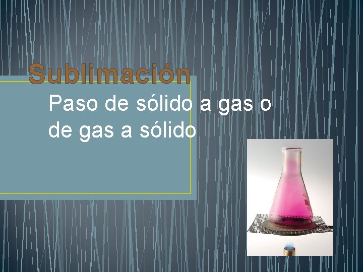 Sublimación Paso de sólido a gas o de gas a sólido 