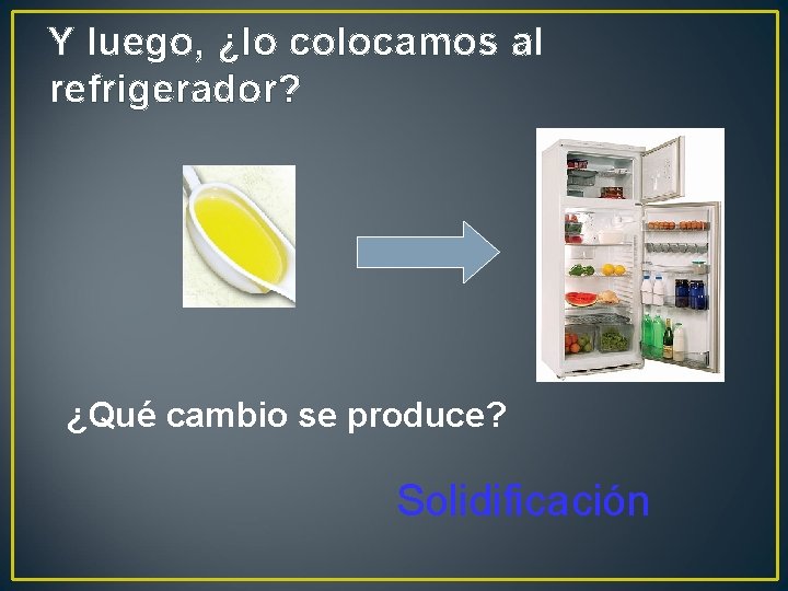 Y luego, ¿lo colocamos al refrigerador? ¿Qué cambio se produce? Solidificación 