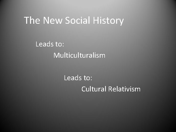 The New Social History Leads to: Multiculturalism Leads to: Cultural Relativism 