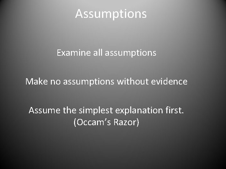 Assumptions Examine all assumptions Make no assumptions without evidence Assume the simplest explanation first.