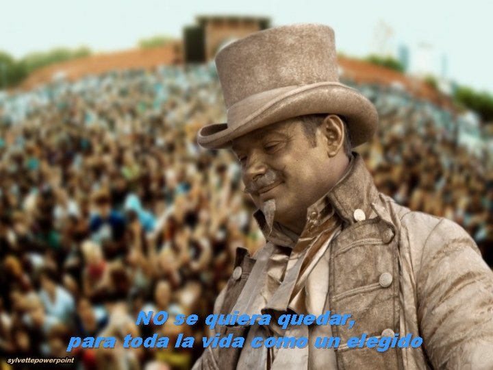 NO se quiera quedar, para toda la vida como un elegido 