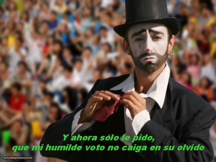 Y ahora sólo le pido, que mi humilde voto no caiga en su olvido