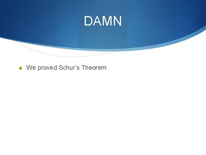 DAMN S We proved Schur’s Theorem 