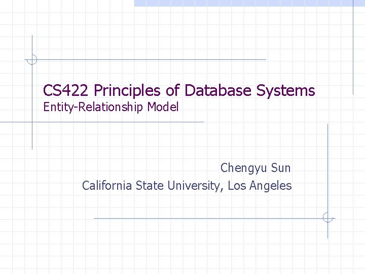 CS 422 Principles of Database Systems Entity-Relationship Model Chengyu Sun California State University, Los