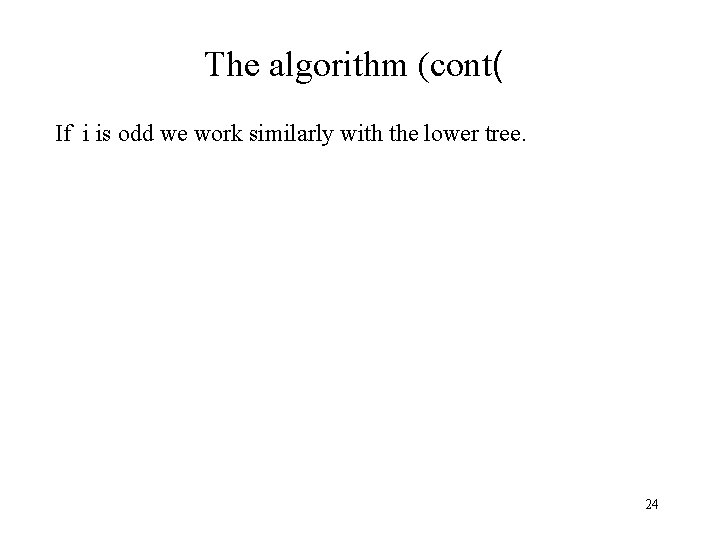 The algorithm (cont( If i is odd we work similarly with the lower tree.