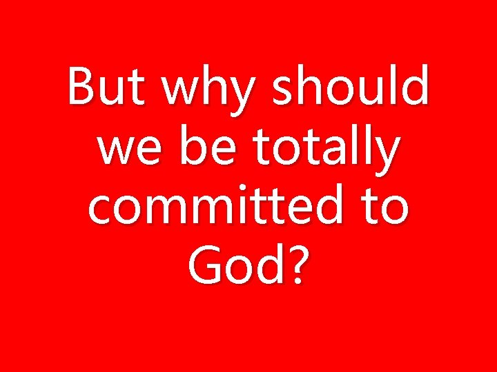 But why should we be totally committed to God? But why should we be totally committed to God?