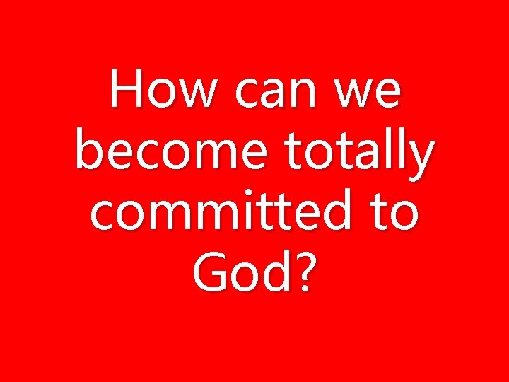 How can we become totally committed to God? How can we become totally committed to God?