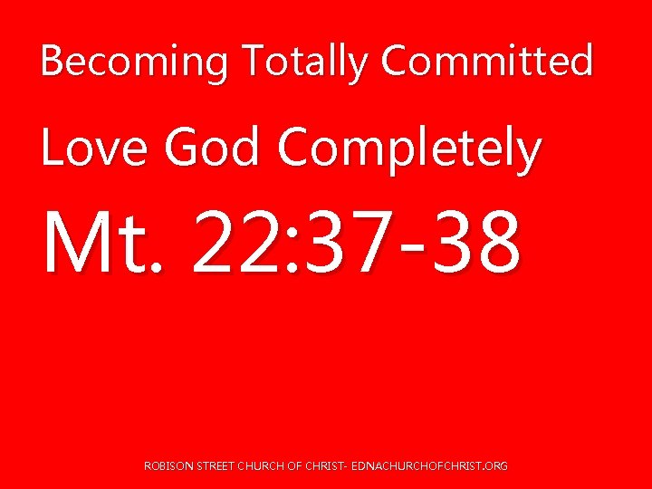 Becoming Totally Committed Love God Completely Mt. 22: 37 -38 ROBISON STREET CHURCH OF Becoming Totally Committed Love God Completely Mt. 22: 37 -38 ROBISON STREET CHURCH OF