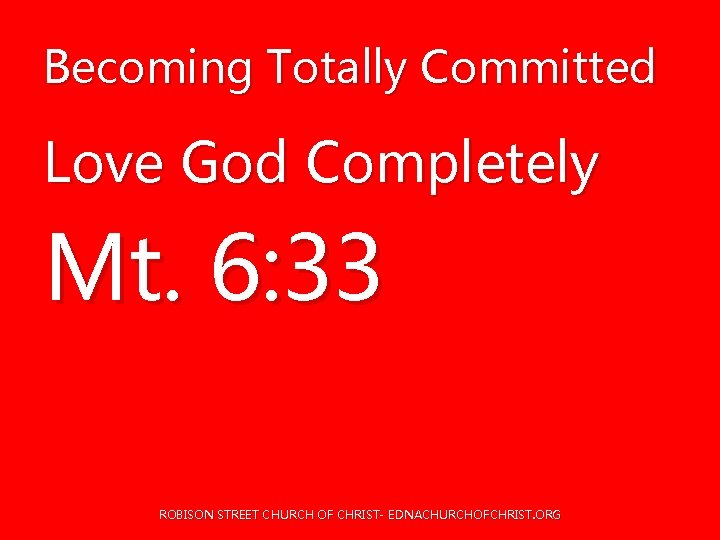 Becoming Totally Committed Love God Completely Mt. 6: 33 ROBISON STREET CHURCH OF CHRIST- Becoming Totally Committed Love God Completely Mt. 6: 33 ROBISON STREET CHURCH OF CHRIST-