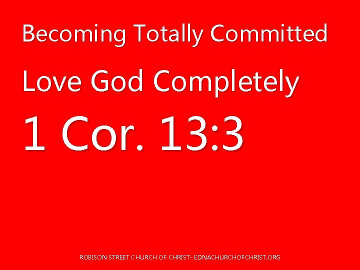 Becoming Totally Committed Love God Completely 1 Cor. 13: 3 ROBISON STREET CHURCH OF Becoming Totally Committed Love God Completely 1 Cor. 13: 3 ROBISON STREET CHURCH OF