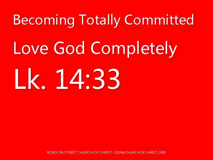 Becoming Totally Committed Love God Completely Lk. 14: 33 ROBISON STREET CHURCH OF CHRIST- Becoming Totally Committed Love God Completely Lk. 14: 33 ROBISON STREET CHURCH OF CHRIST-