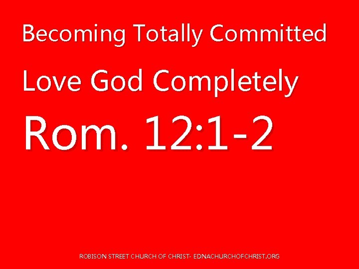 Becoming Totally Committed Love God Completely Rom. 12: 1 -2 ROBISON STREET CHURCH OF Becoming Totally Committed Love God Completely Rom. 12: 1 -2 ROBISON STREET CHURCH OF