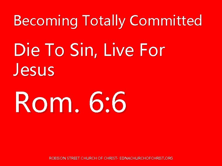 Becoming Totally Committed Die To Sin, Live For Jesus Rom. 6: 6 ROBISON STREET Becoming Totally Committed Die To Sin, Live For Jesus Rom. 6: 6 ROBISON STREET
