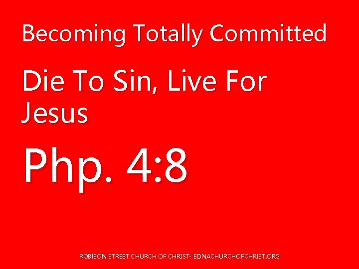 Becoming Totally Committed Die To Sin, Live For Jesus Php. 4: 8 ROBISON STREET Becoming Totally Committed Die To Sin, Live For Jesus Php. 4: 8 ROBISON STREET