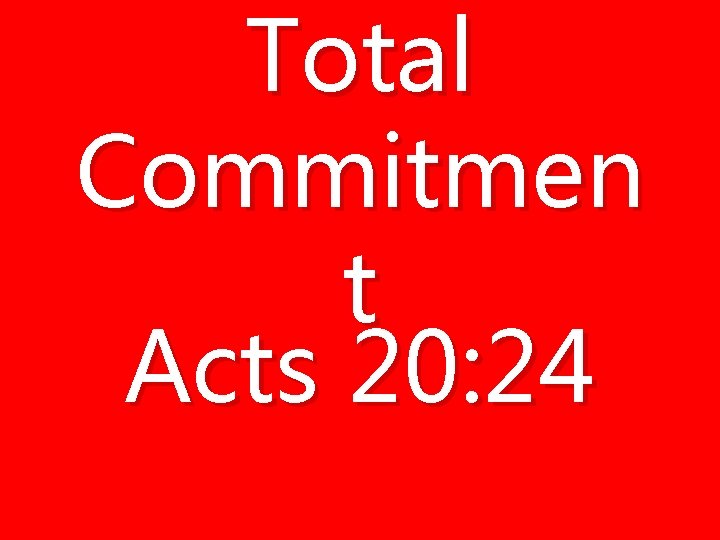 Total Commitmen t Acts 20: 24 Total Commitmen t Acts 20: 24