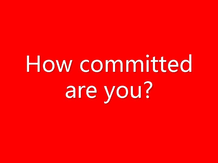How committed are you? How committed are you?