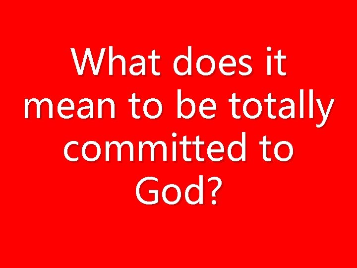What does it mean to be totally committed to God? What does it mean to be totally committed to God?