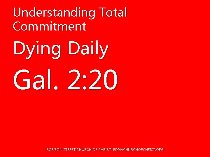 Understanding Total Commitment Dying Daily Gal. 2: 20 ROBISON STREET CHURCH OF CHRIST- EDNACHURCHOFCHRIST. Understanding Total Commitment Dying Daily Gal. 2: 20 ROBISON STREET CHURCH OF CHRIST- EDNACHURCHOFCHRIST.