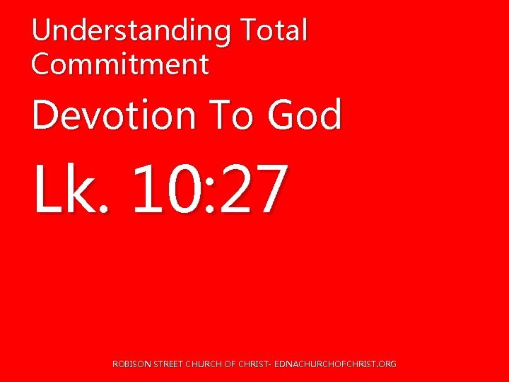 Understanding Total Commitment Devotion To God Lk. 10: 27 ROBISON STREET CHURCH OF CHRIST- Understanding Total Commitment Devotion To God Lk. 10: 27 ROBISON STREET CHURCH OF CHRIST-