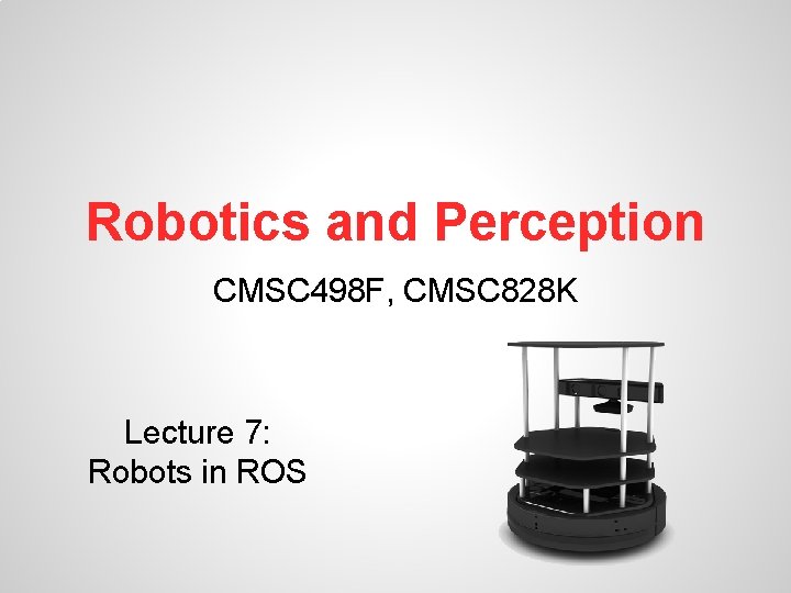 Robotics and Perception CMSC 498 F, CMSC 828 K Lecture 7: Robots in ROS