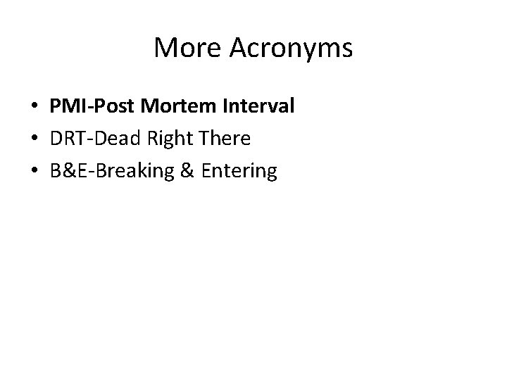 More Acronyms • PMI-Post Mortem Interval • DRT-Dead Right There • B&E-Breaking & Entering